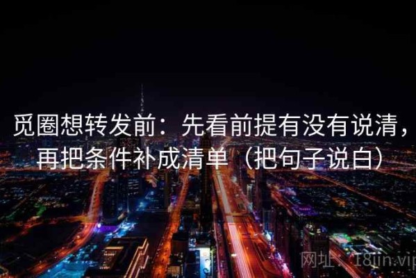 觅圈想转发前：先看前提有没有说清，再把条件补成清单（把句子说白）