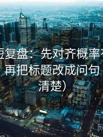 茶杯狐短复盘：先对齐概率有没有写成肯定，再把标题改成问句（读完更清楚）