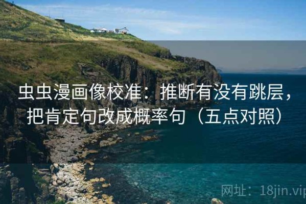 虫虫漫画像校准：推断有没有跳层，把肯定句改成概率句（五点对照）