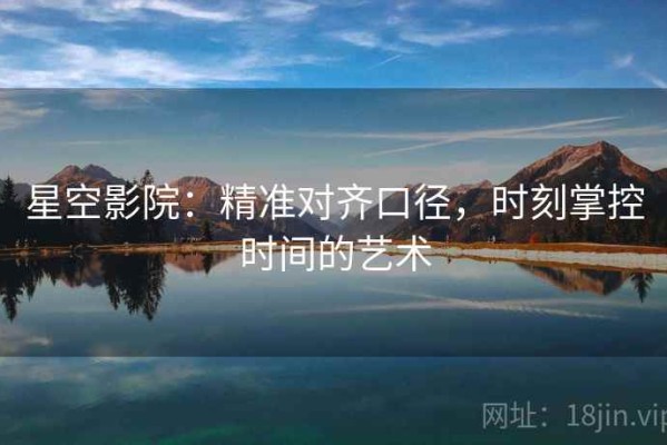 星空影院：精准对齐口径，时刻掌控时间的艺术
