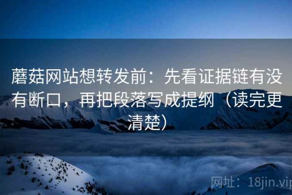 蘑菇网站想转发前：先看证据链有没有断口，再把段落写成提纲（读完更清楚）