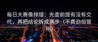 每日大赛像排错：先查前提有没有交代，再把结论拆成两步（不费劲但管用）