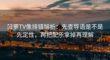 菠萝TV像排错解析：先查导语是不是先定性，再把配乐拿掉再理解