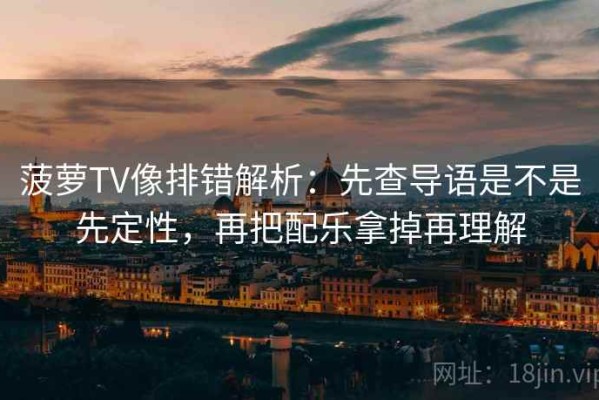 菠萝TV像排错解析：先查导语是不是先定性，再把配乐拿掉再理解
