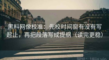 黑料网像校准：先校时间窗有没有写起止，再把段落写成提纲（读完更稳）