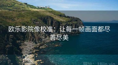 欧乐影院像校准：让每一帧画面都尽善尽美