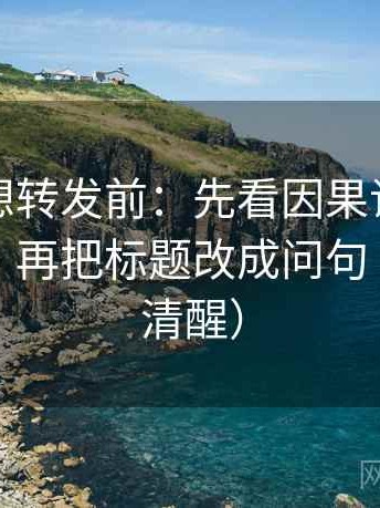 爱一帆想转发前：先看因果词有没有带方向，再把标题改成问句（读完更清醒）