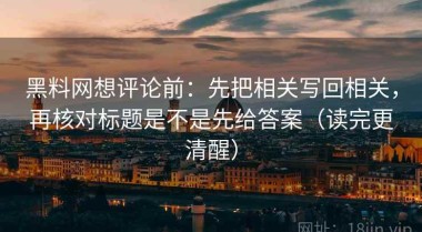 黑料网想评论前：先把相关写回相关，再核对标题是不是先给答案（读完更清醒）