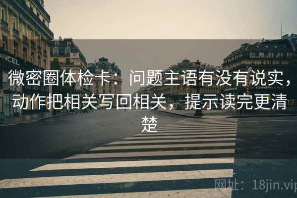 微密圈体检卡：问题主语有没有说实，动作把相关写回相关，提示读完更清楚