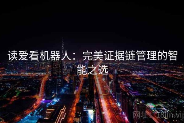 读爱看机器人：完美证据链管理的智能之选