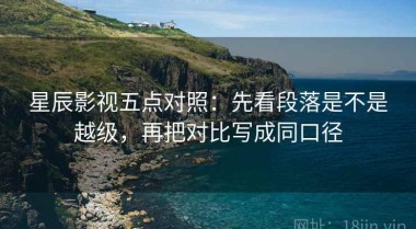 星辰影视五点对照：先看段落是不是越级，再把对比写成同口径
