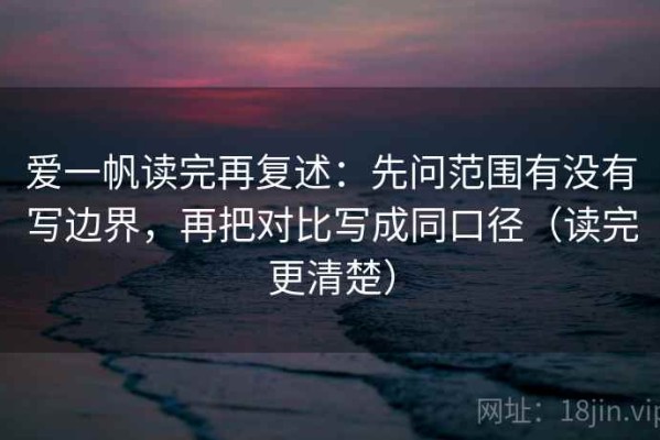 爱一帆读完再复述：先问范围有没有写边界，再把对比写成同口径（读完更清楚）