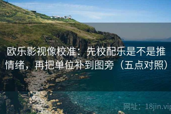 欧乐影视像校准：先校配乐是不是推情绪，再把单位补到图旁（五点对照）