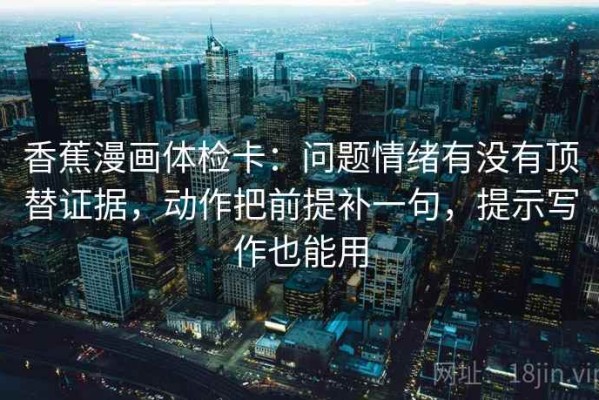 香蕉漫画体检卡：问题情绪有没有顶替证据，动作把前提补一句，提示写作也能用