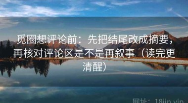 觅圈想评论前：先把结尾改成摘要，再核对评论区是不是再叙事（读完更清醒）
