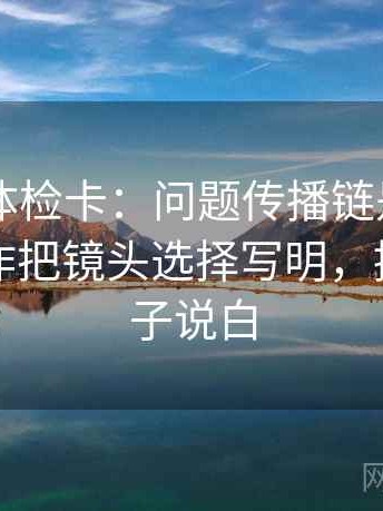 菠萝TV体检卡：问题传播链是不是断开，动作把镜头选择写明，提示把句子说白