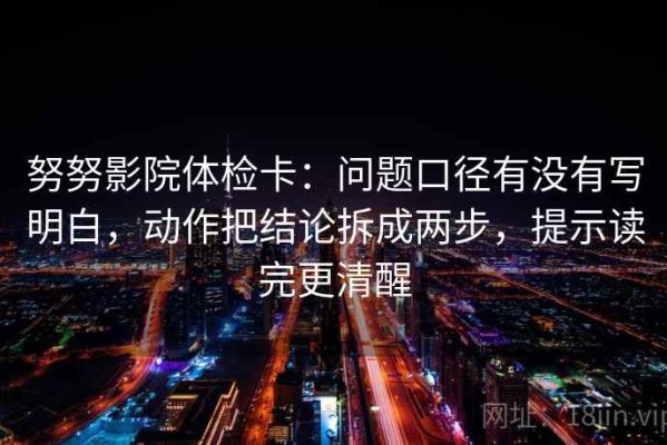 努努影院体检卡：问题口径有没有写明白，动作把结论拆成两步，提示读完更清醒