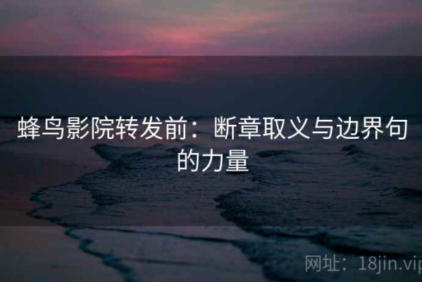 蜂鸟影院转发前：断章取义与边界句的力量
