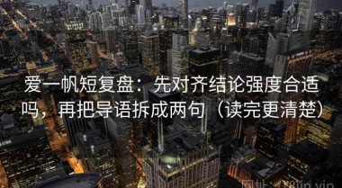 爱一帆短复盘：先对齐结论强度合适吗，再把导语拆成两句（读完更清楚）
