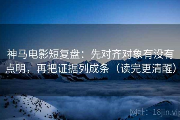 神马电影短复盘：先对齐对象有没有点明，再把证据列成条（读完更清醒）