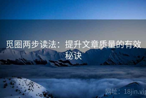 觅圈两步读法：提升文章质量的有效秘诀