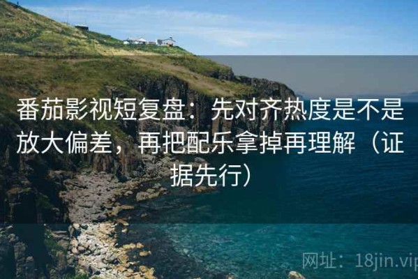 番茄影视短复盘：先对齐热度是不是放大偏差，再把配乐拿掉再理解（证据先行）