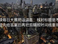 读每日大赛把话讲直：核对标题是不是先给答案后再把剪辑按时间线重排