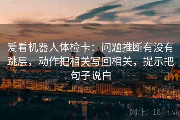 爱看机器人体检卡：问题推断有没有跳层，动作把相关写回相关，提示把句子说白