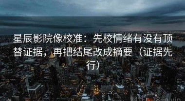 星辰影院像校准：先校情绪有没有顶替证据，再把结尾改成摘要（证据先行）