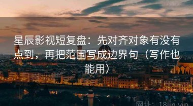 星辰影视短复盘：先对齐对象有没有点到，再把范围写成边界句（写作也能用）