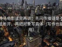 神马电影读完再讲：先问传播链是不是断开，再把对象写具体（写作也能用）