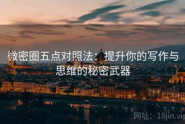 微密圈五点对照法：提升你的写作与思维的秘密武器