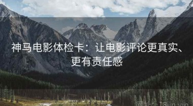神马电影体检卡：让电影评论更真实、更有责任感