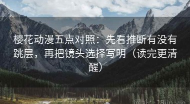 樱花动漫五点对照：先看推断有没有跳层，再把镜头选择写明（读完更清醒）