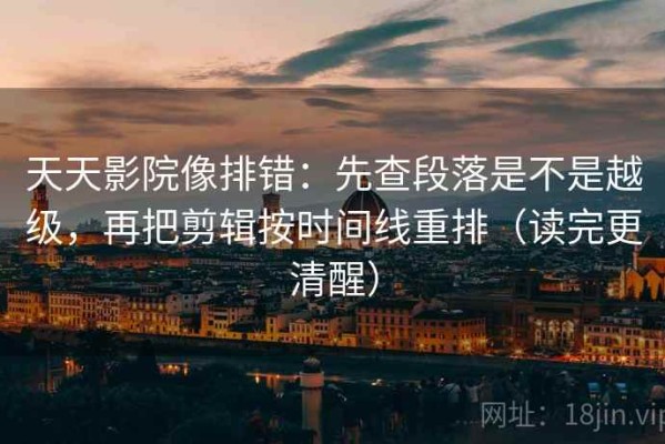 天天影院像排错：先查段落是不是越级，再把剪辑按时间线重排（读完更清醒）