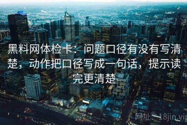 黑料网体检卡：问题口径有没有写清楚，动作把口径写成一句话，提示读完更清楚