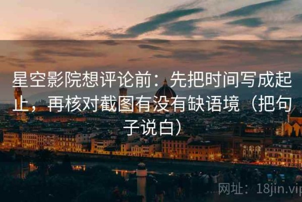 星空影院想评论前：先把时间写成起止，再核对截图有没有缺语境（把句子说白）