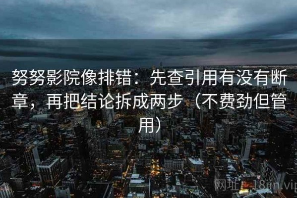 努努影院像排错：先查引用有没有断章，再把结论拆成两步（不费劲但管用）
