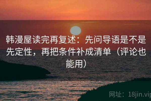 韩漫屋读完再复述：先问导语是不是先定性，再把条件补成清单（评论也能用）