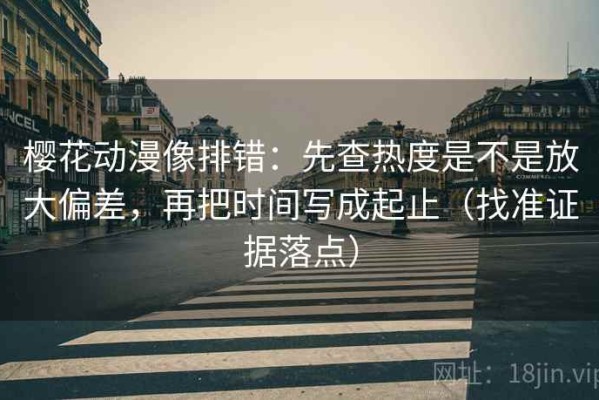 樱花动漫像排错：先查热度是不是放大偏差，再把时间写成起止（找准证据落点）