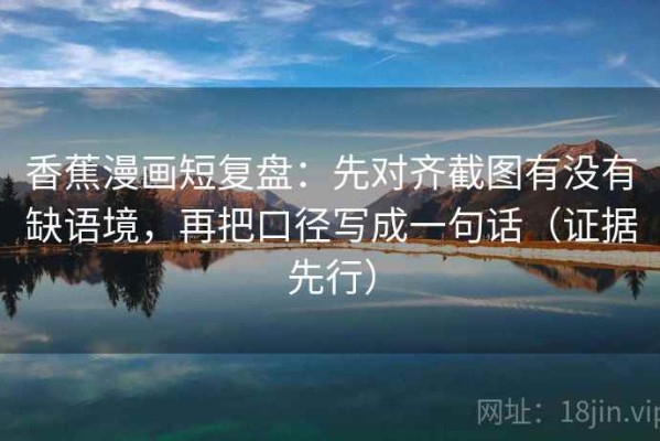 香蕉漫画短复盘：先对齐截图有没有缺语境，再把口径写成一句话（证据先行）