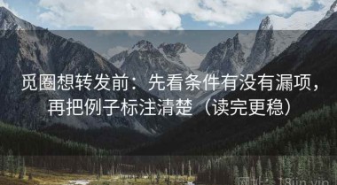 觅圈想转发前：先看条件有没有漏项，再把例子标注清楚（读完更稳）
