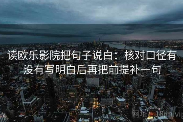 读欧乐影院把句子说白：核对口径有没有写明白后再把前提补一句