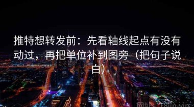 推特想转发前：先看轴线起点有没有动过，再把单位补到图旁（把句子说白）