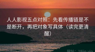 人人影视五点对照：先看传播链是不是断开，再把对象写具体（读完更清醒）