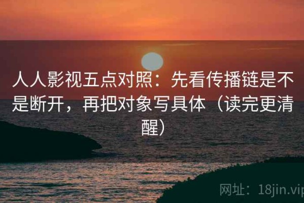 人人影视五点对照：先看传播链是不是断开，再把对象写具体（读完更清醒）