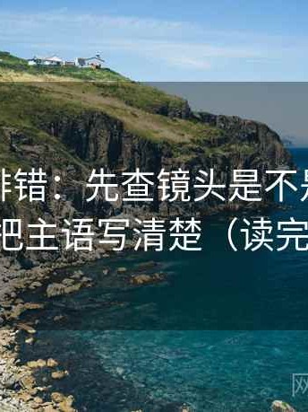觅圈像排错：先查镜头是不是只给一面，再把主语写清楚（读完更清楚）