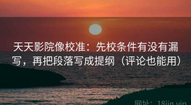 天天影院像校准：先校条件有没有漏写，再把段落写成提纲（评论也能用）