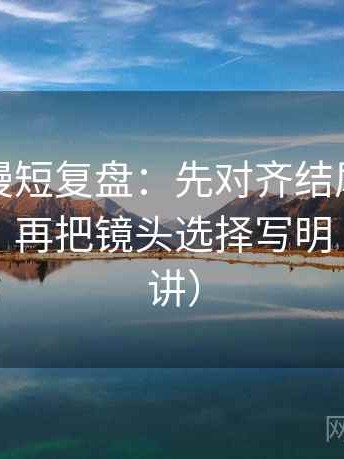 樱花动漫短复盘：先对齐结尾是不是强收束，再把镜头选择写明（读完再讲）