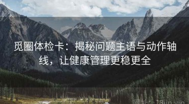 觅圈体检卡：揭秘问题主语与动作轴线，让健康管理更稳更全